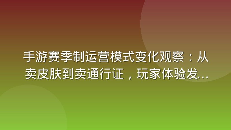 手游赛季制运营模式变化观察：从卖皮肤到卖通行证，玩家体验发生了什么